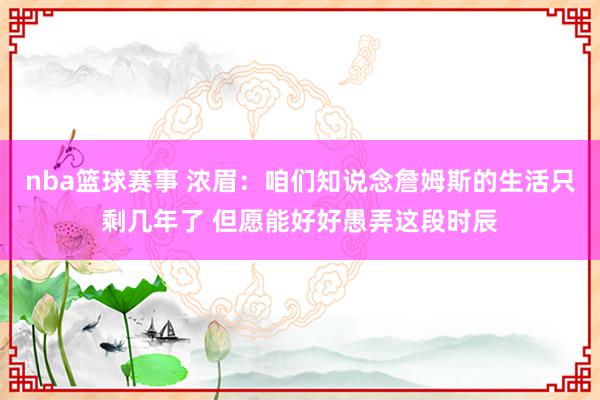 nba篮球赛事 浓眉：咱们知说念詹姆斯的生活只剩几年了 但愿能好好愚弄这段时辰