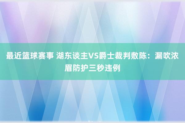 最近篮球赛事 湖东谈主VS爵士裁判敷陈：漏吹浓眉防护三秒违例