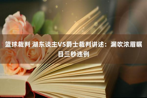 篮球裁判 湖东谈主VS爵士裁判讲述：漏吹浓眉瞩目三秒违例