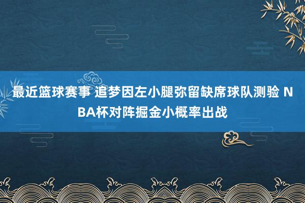 最近篮球赛事 追梦因左小腿弥留缺席球队测验 NBA杯对阵掘金小概率出战