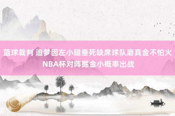 篮球裁判 追梦因左小腿垂死缺席球队磨真金不怕火 NBA杯对阵掘金小概率出战