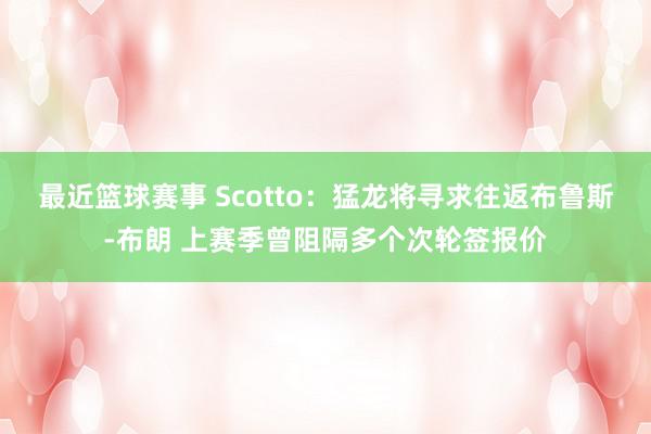 最近篮球赛事 Scotto：猛龙将寻求往返布鲁斯-布朗 上赛季曾阻隔多个次轮签报价