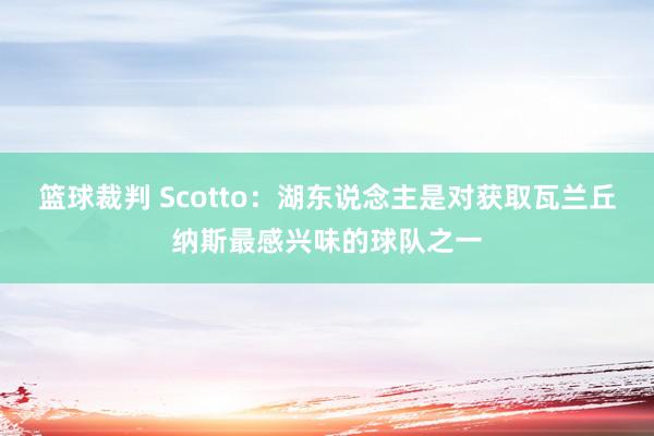 篮球裁判 Scotto：湖东说念主是对获取瓦兰丘纳斯最感兴味的球队之一