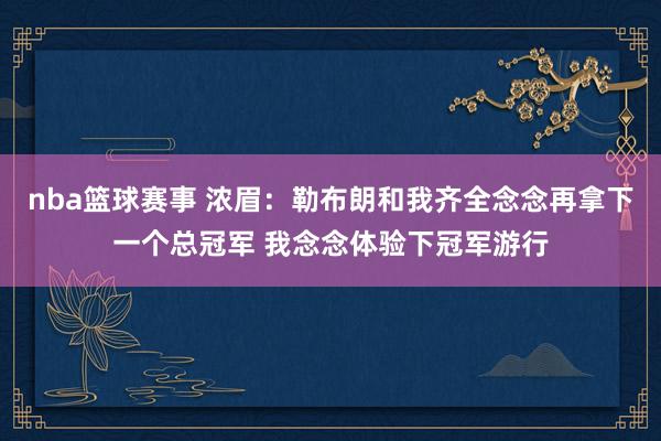 nba篮球赛事 浓眉：勒布朗和我齐全念念再拿下一个总冠军 我念念体验下冠军游行