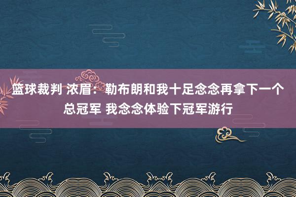 篮球裁判 浓眉：勒布朗和我十足念念再拿下一个总冠军 我念念体验下冠军游行