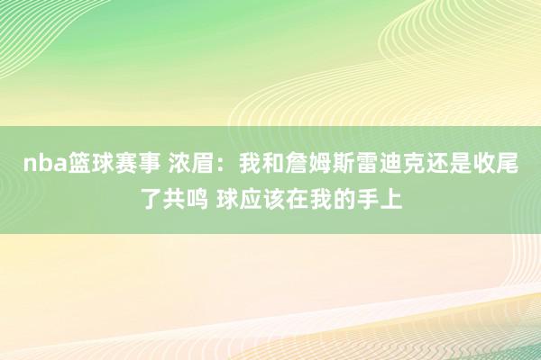 nba篮球赛事 浓眉：我和詹姆斯雷迪克还是收尾了共鸣 球应该在我的手上