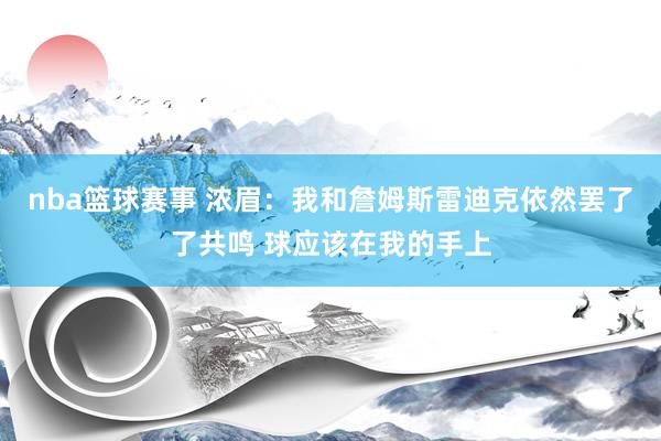 nba篮球赛事 浓眉：我和詹姆斯雷迪克依然罢了了共鸣 球应该在我的手上