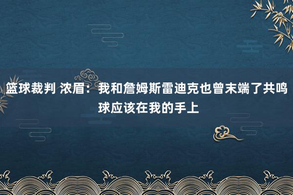 篮球裁判 浓眉：我和詹姆斯雷迪克也曾末端了共鸣 球应该在我的手上